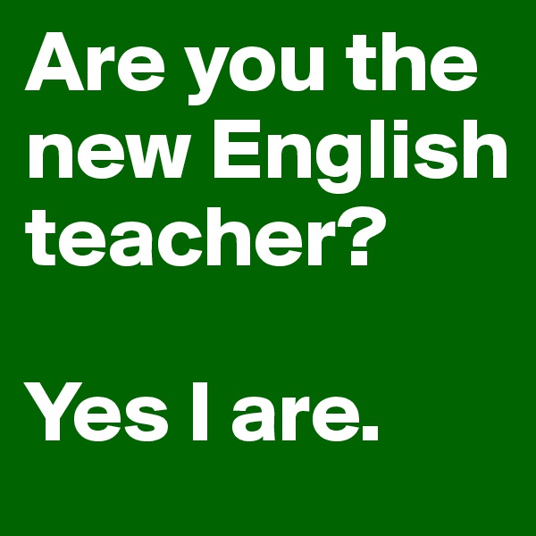 Are you the new English teacher?

Yes I are.
