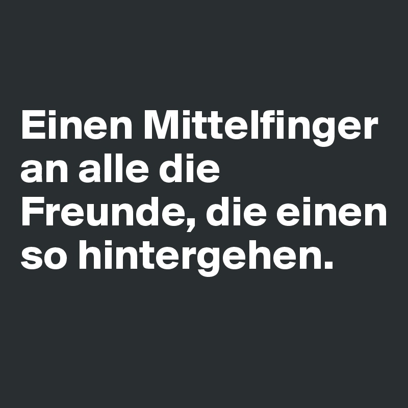 

Einen Mittelfinger an alle die Freunde, die einen so hintergehen.


