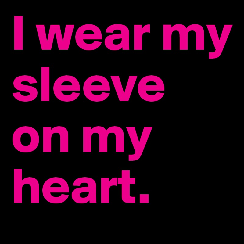 I wear my sleeve on my heart.