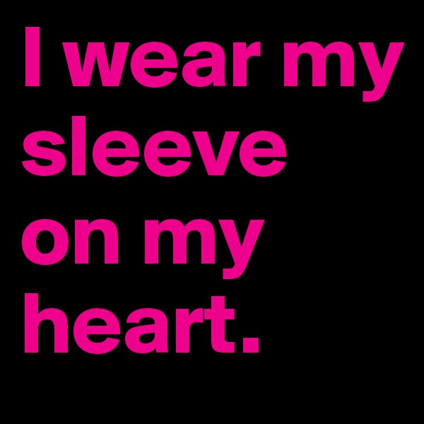 I wear my sleeve on my heart.