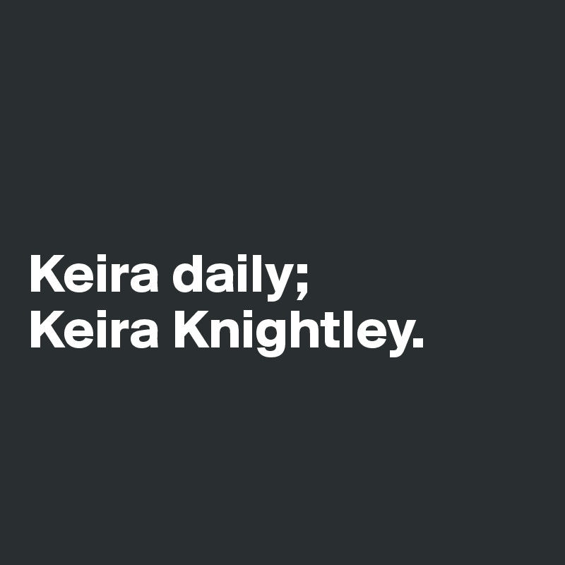 



Keira daily; 
Keira Knightley. 


