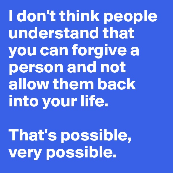 I don't think people understand that you can forgive a person and not allow them back into your life.

That's possible, very possible.