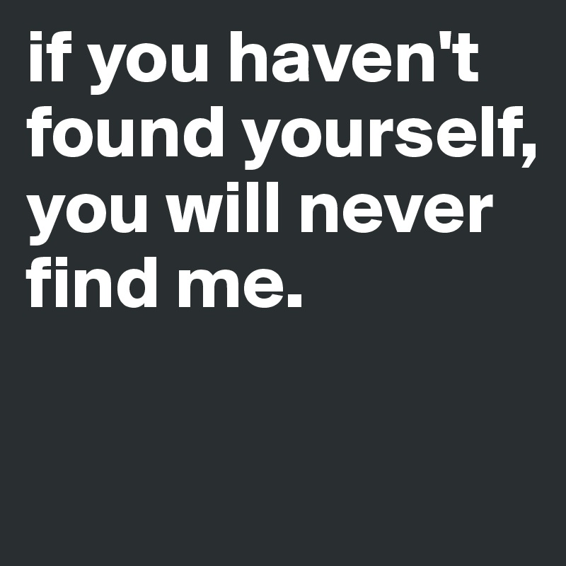if you haven't found yourself, you will never find me.

