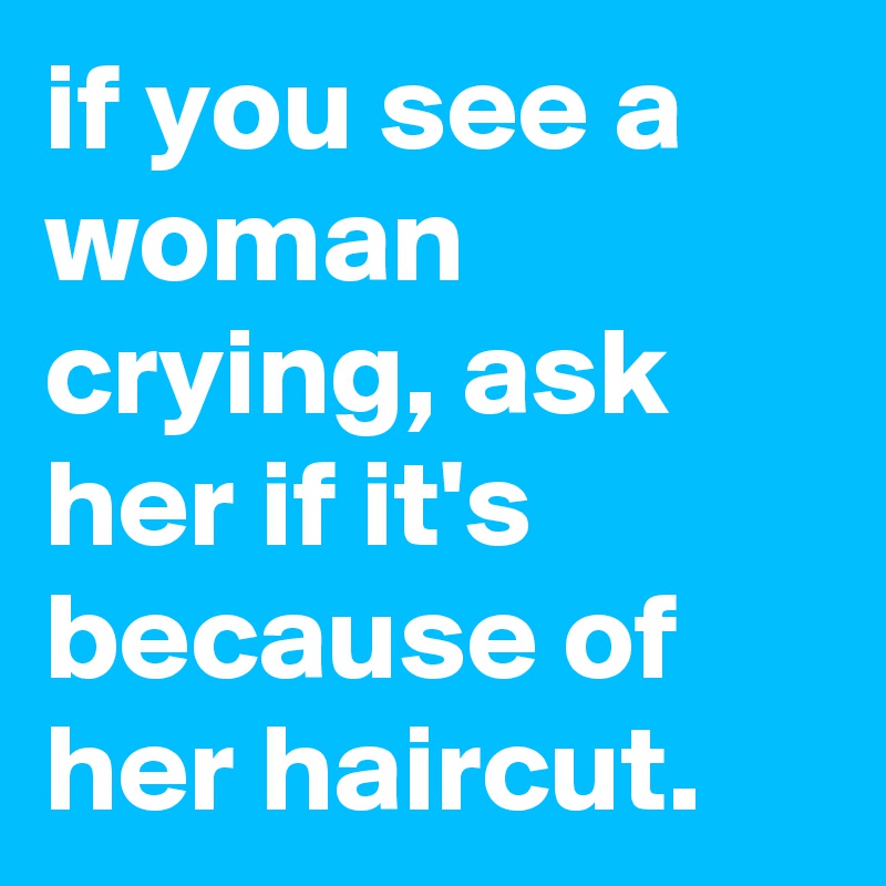 if you see a woman crying, ask her if it's because of her haircut.