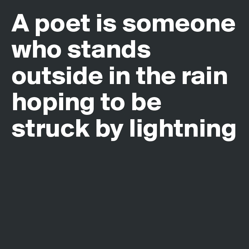 A poet is someone who stands outside in the rain hoping to be struck by lightning


