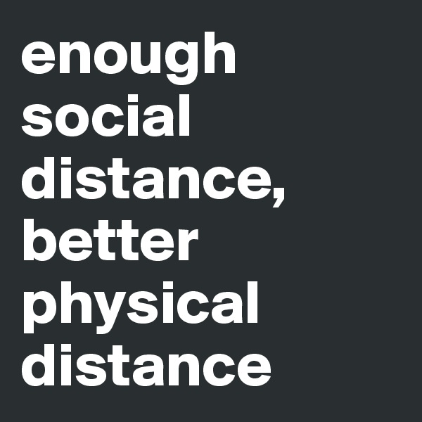 enough social distance, better physical distance