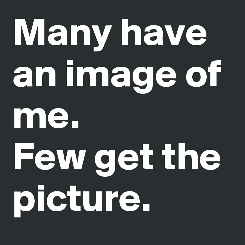 Many have an image of me. 
Few get the picture. 