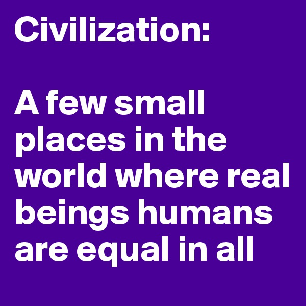 Civilization:

A few small places in the world where real beings humans are equal in all 
