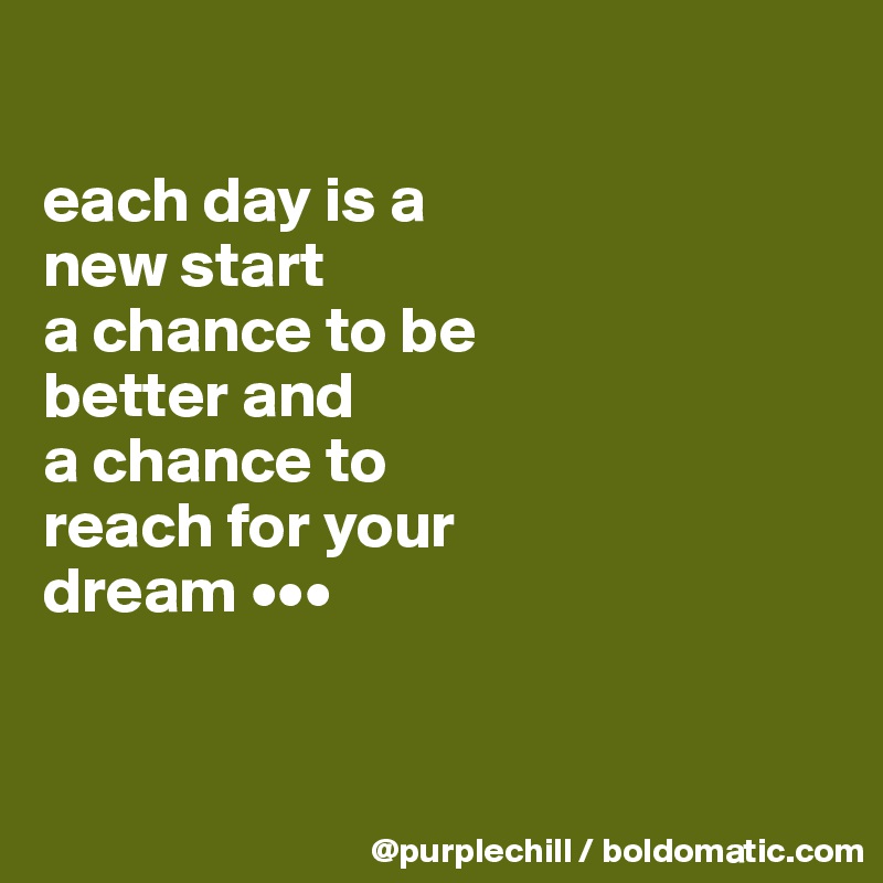 

each day is a 
new start
a chance to be 
better and
a chance to 
reach for your 
dream •••


