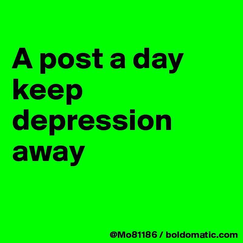 
A post a day keep depression away

