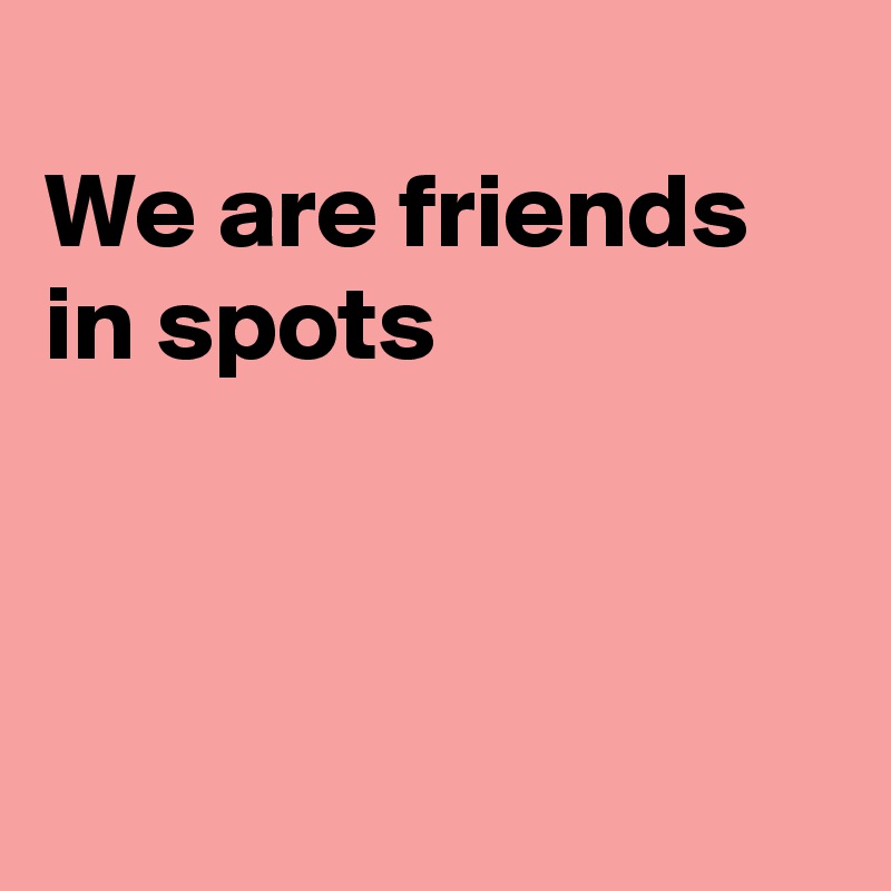 
We are friends in spots



