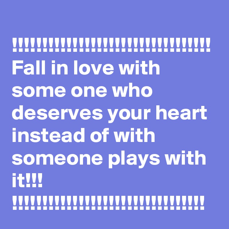 
!!!!!!!!!!!!!!!!!!!!!!!!!!!!!!!!!
Fall in love with some one who deserves your heart instead of with someone plays with it!!!
!!!!!!!!!!!!!!!!!!!!!!!!!!!!!!!!