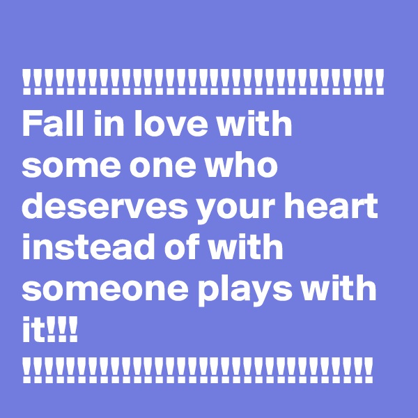
!!!!!!!!!!!!!!!!!!!!!!!!!!!!!!!!!
Fall in love with some one who deserves your heart instead of with someone plays with it!!!
!!!!!!!!!!!!!!!!!!!!!!!!!!!!!!!!