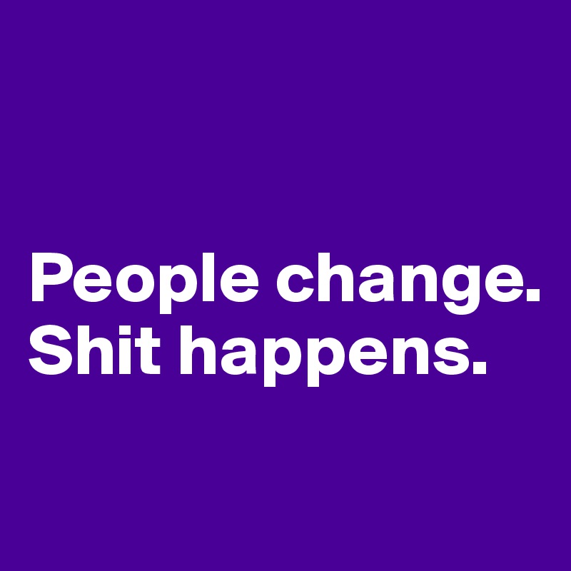 


People change. 
Shit happens. 
