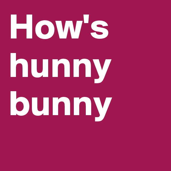 How's
hunny
bunny
