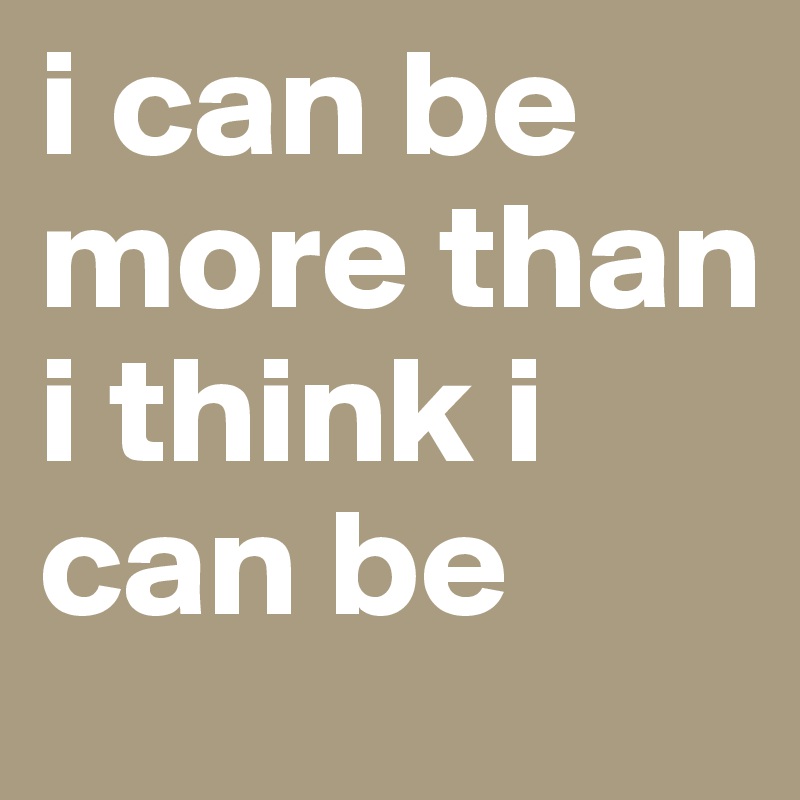 i can be more than i think i can be