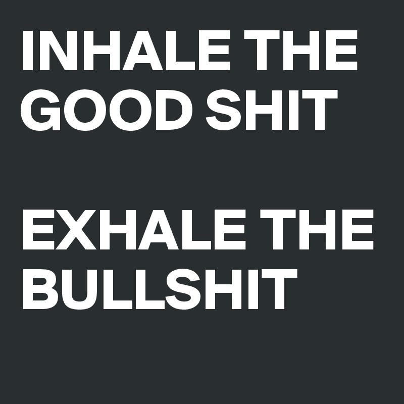 INHALE THE GOOD SHIT

EXHALE THE BULLSHIT
