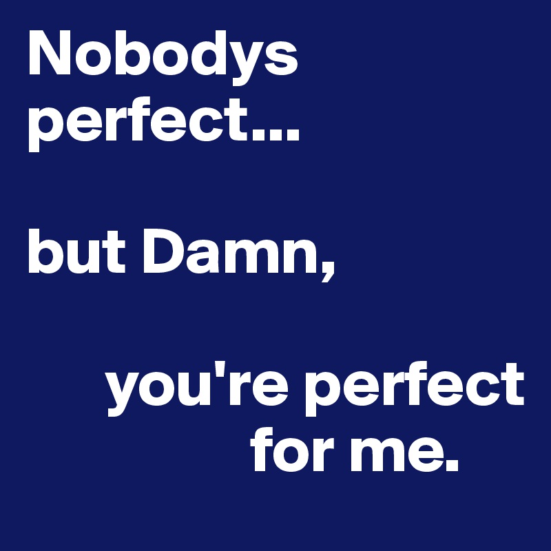 Nobodys perfect...

but Damn,

      you're perfect  
                 for me.