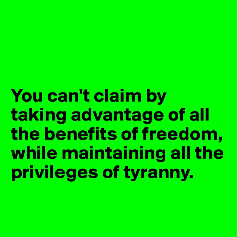 



You can't claim by taking advantage of all the benefits of freedom, while maintaining all the privileges of tyranny.

 