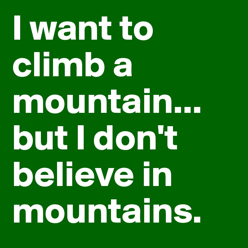 I want to climb a mountain... but I don't believe in mountains. 