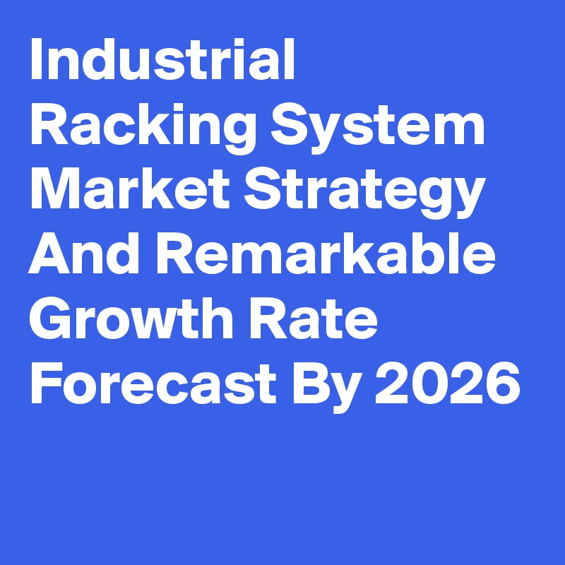 Industrial Racking System Market Strategy And Remarkable Growth Rate Forecast By 2026
