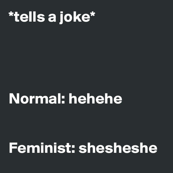 *tells a joke*




Normal: hehehe


Feminist: shesheshe