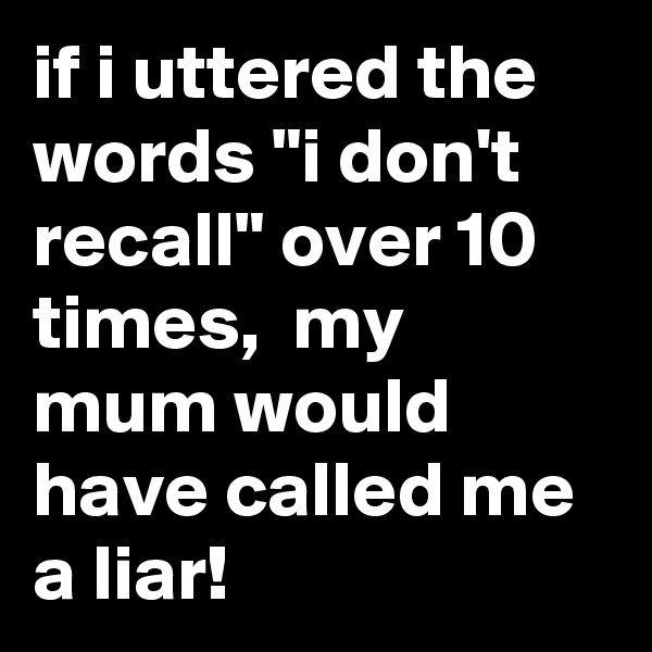 if i uttered the words "i don't recall" over 10 times,  my mum would have called me a liar!
