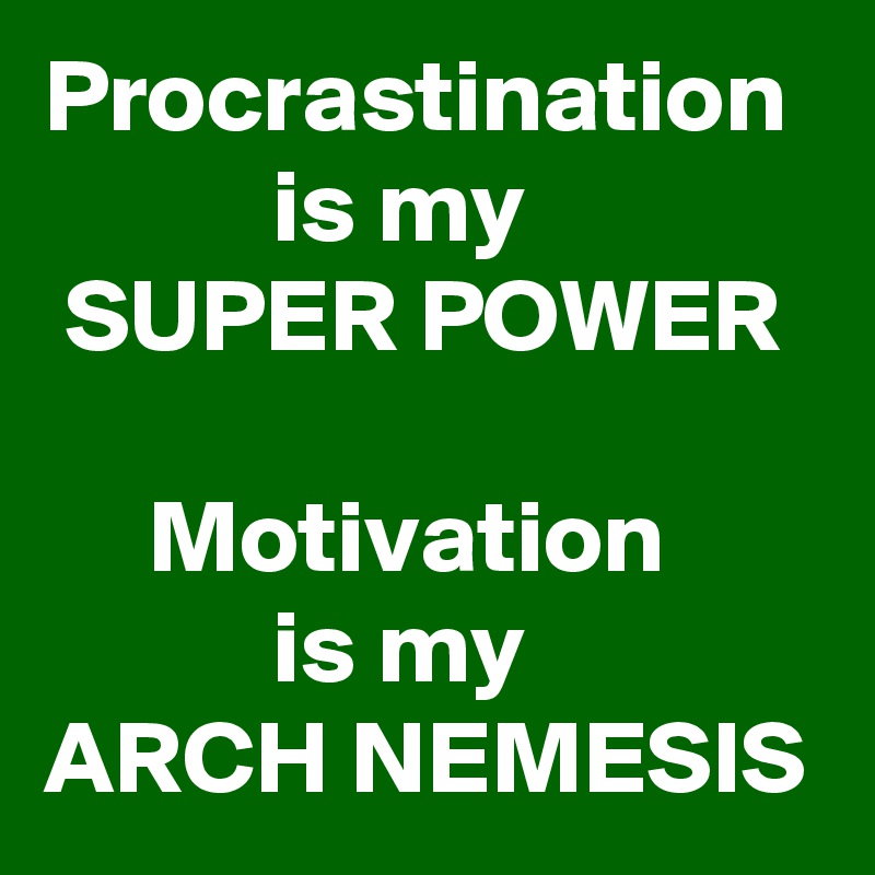 Procrastination             is my 
 SUPER POWER

     Motivation 
           is my  
ARCH NEMESIS