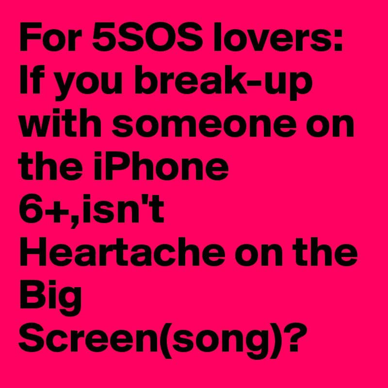 For 5SOS lovers: 
If you break-up with someone on the iPhone 6+,isn't Heartache on the Big Screen(song)?