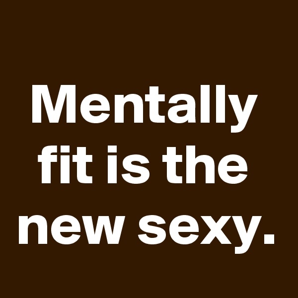 
Mentally fit is the new sexy.