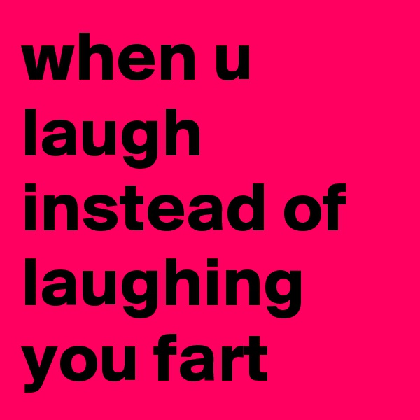 when u laugh instead of laughing you fart