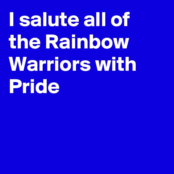 I salute all of the Rainbow Warriors with  Pride


