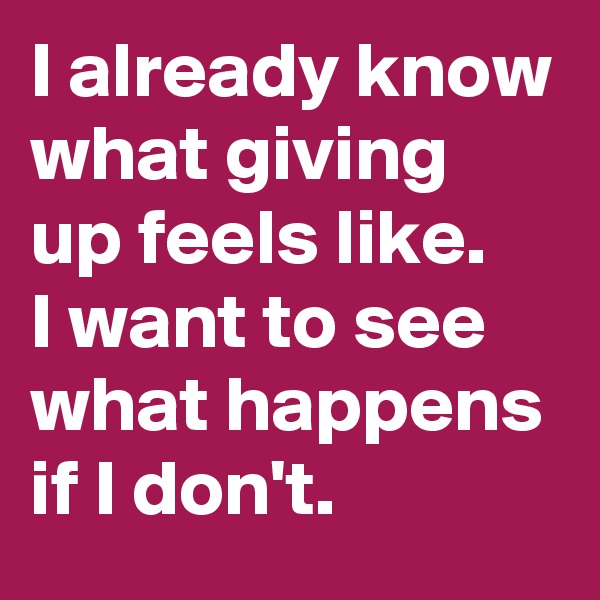 I already know what giving up feels like.
I want to see what happens if I don't.