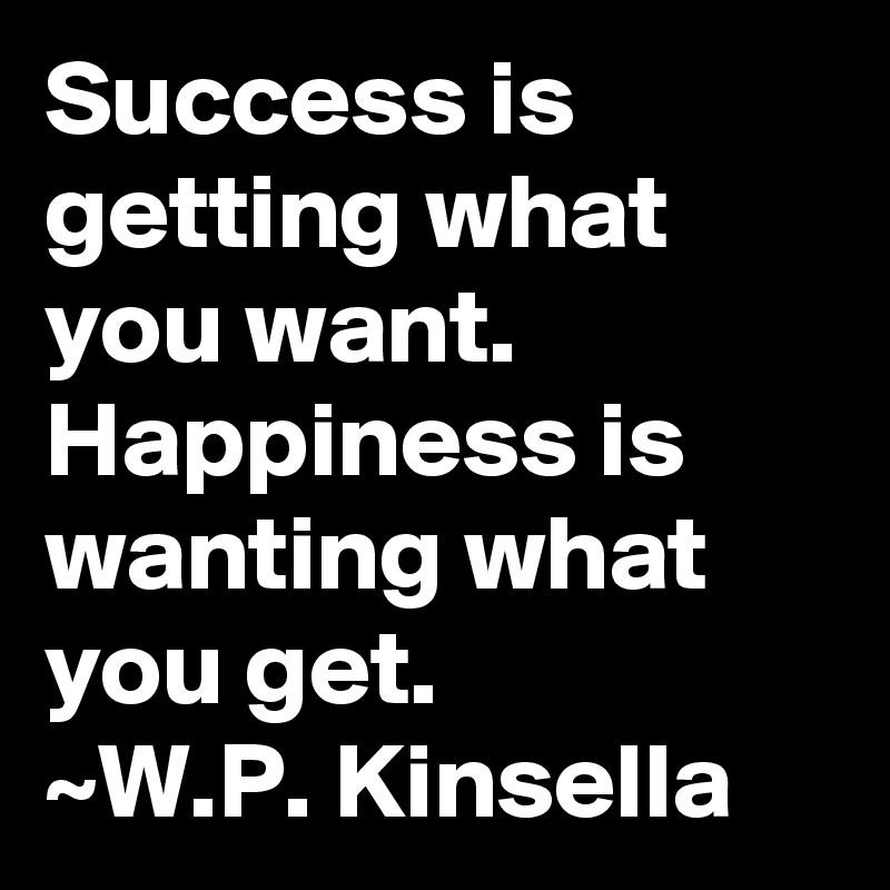 Success is getting what you want. Happiness is wanting what you get.
~W.P. Kinsella