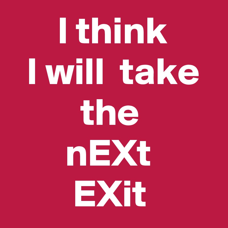       I think 
  I will  take           the
       nEXt
        EXit