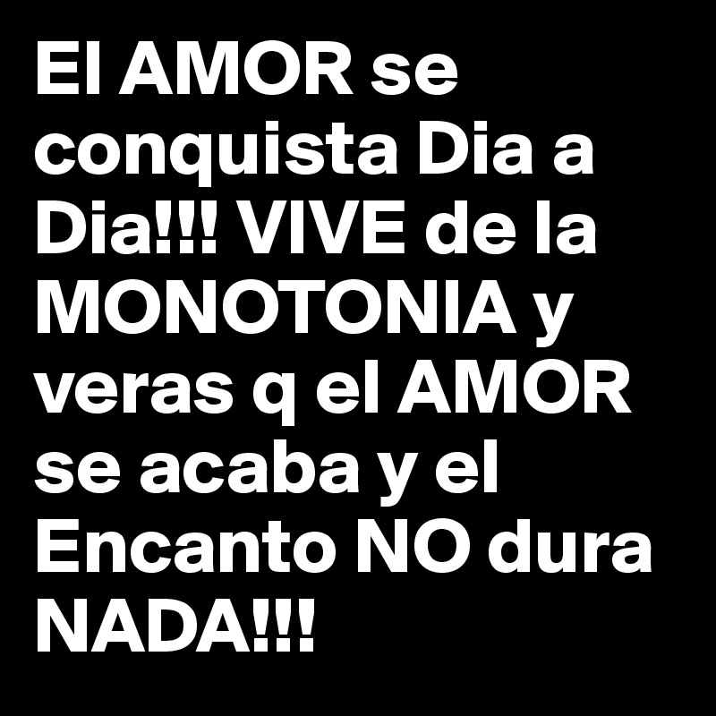 El AMOR se conquista Dia a Dia!!! VIVE de la MONOTONIA y veras q el AMOR se acaba y el Encanto NO dura NADA!!!