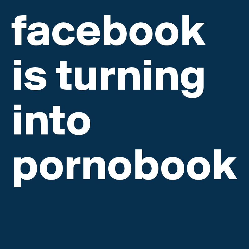 facebook is turning into pornobook 