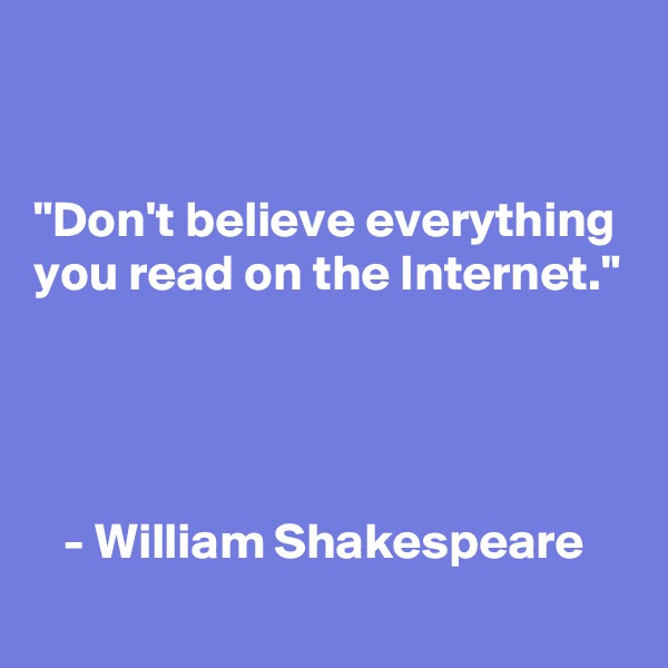 


"Don't believe everything you read on the Internet."



   
   - William Shakespeare