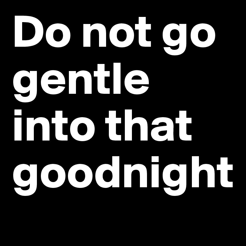 Do not go gentle into that goodnight