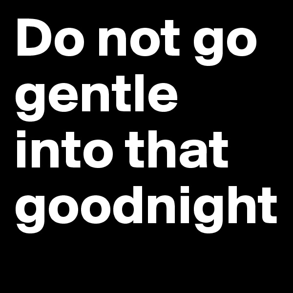 Do not go gentle into that goodnight