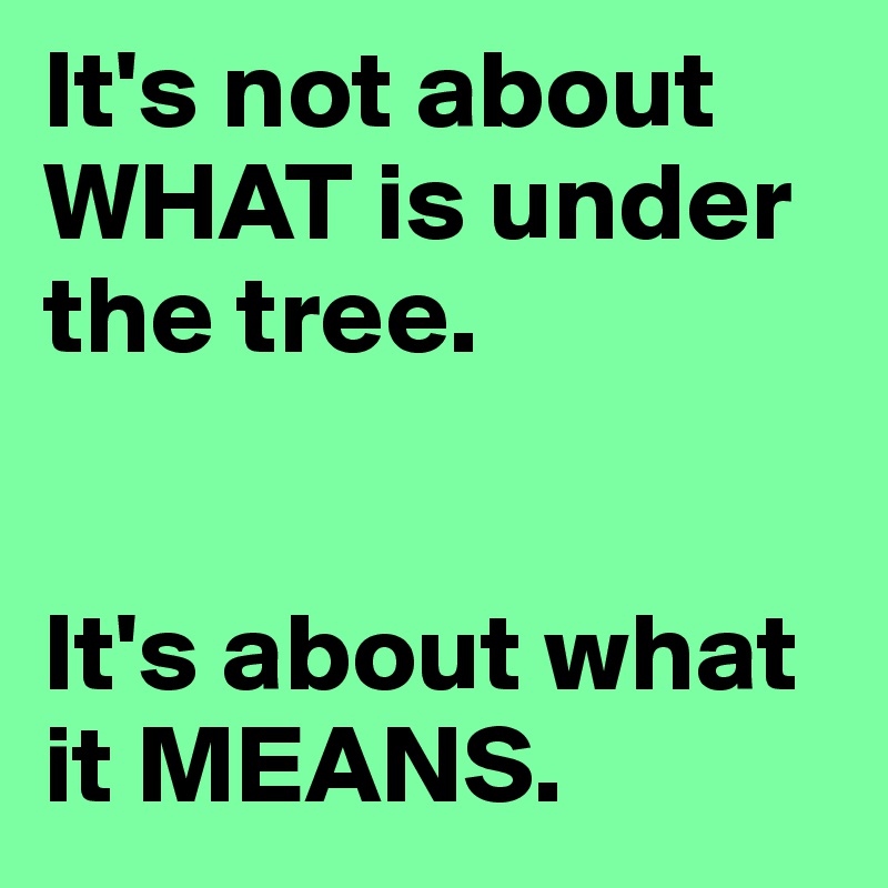 It's not about WHAT is under the tree.


It's about what it MEANS. 