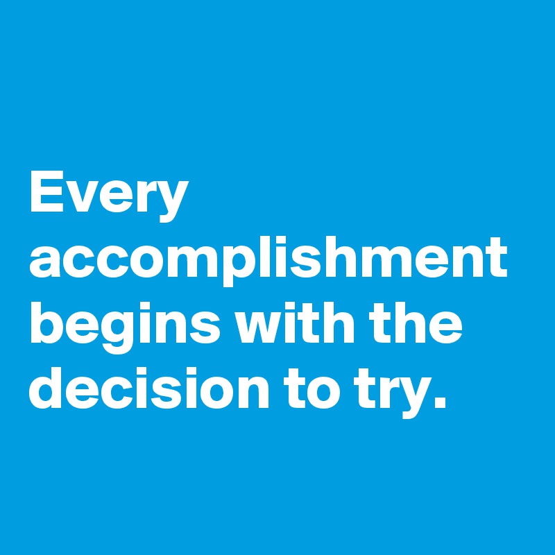 Every accomplishment begins with the decision to try. - Post by ...