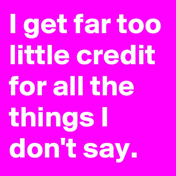 I get far too little credit for all the things I don't say.