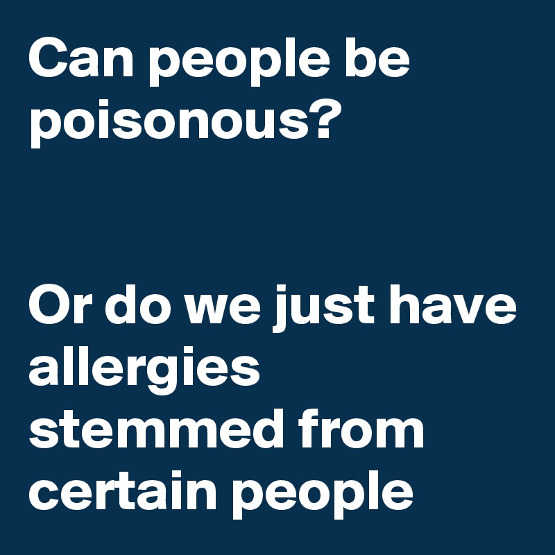 Can people be poisonous?


Or do we just have allergies stemmed from certain people