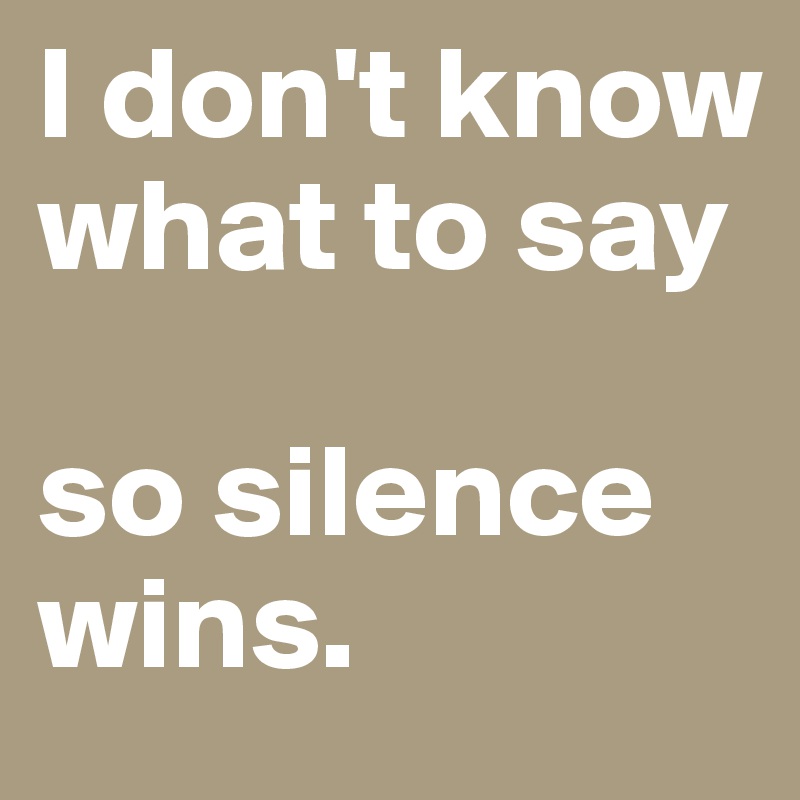 I don't know what to say

so silence wins.