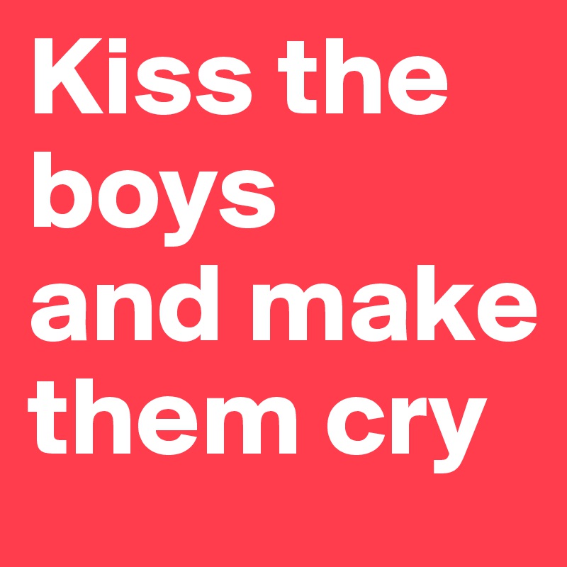 Kiss the boys 
and make them cry