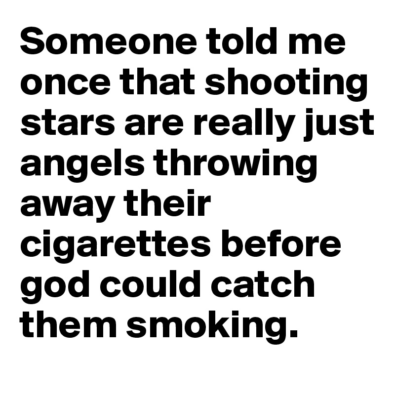 Someone told me once that shooting stars are really just angels throwing away their cigarettes before god could catch them smoking.