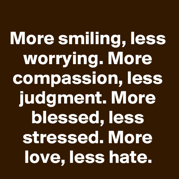 
More smiling, less worrying. More compassion, less judgment. More blessed, less stressed. More love, less hate.