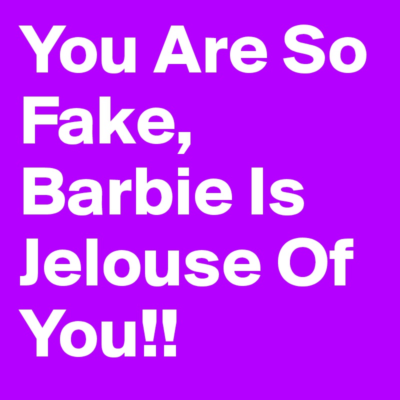 You Are So Fake, Barbie Is Jelouse Of You!!