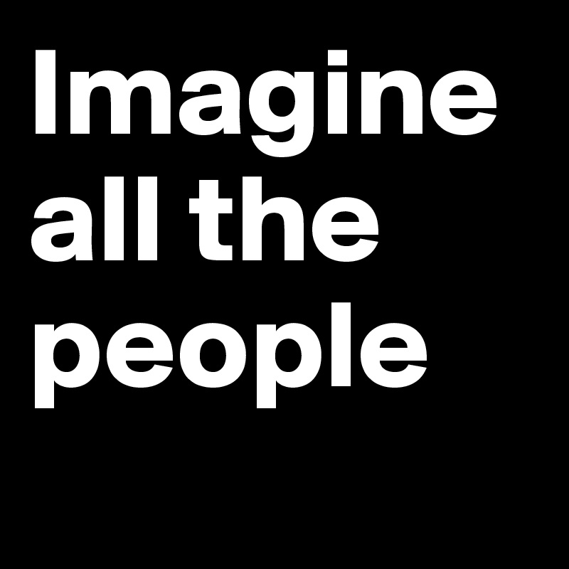 Imagine all the people
